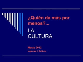 ¿Quién da más por
menos?...
LA
CULTURA

Marzo 2012
organiza + Cultura
 