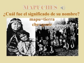     ¿Cuál fue el significado de su nombre?  mapu=tierra che=gente 