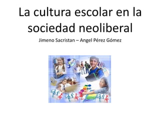 La cultura escolar en la
sociedad neoliberal
Jimeno Sacristan – Angel Pérez Gómez
 