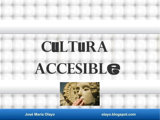 José María Olayo olayo.blogspot.com
Cultura
accesible
 