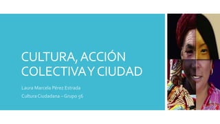 CULTURA,ACCIÓN
COLECTIVAYCIUDAD
Laura Marcela Pérez Estrada
Cultura Ciudadana – Grupo 56
 