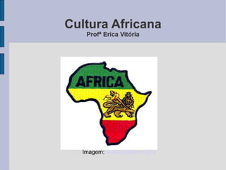 Cultura Africana
Profª Erica Vitória
Imagem: www.geledes.org.br
 