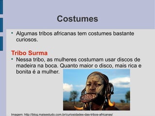 Costumes

Algumas tribos africanas tem costumes bastante
curiosos.
Tribo Surma

Nessa tribo, as mulheres costumam usar d...