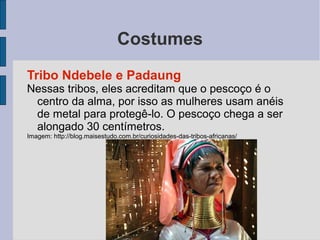 Costumes
Tribo Ndebele e Padaung
Nessas tribos, eles acreditam que o pescoço é o
centro da alma, por isso as mulheres usam...