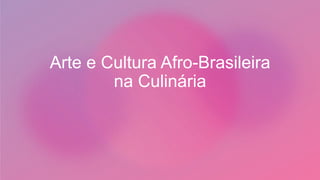 Arte e Cultura Afro-Brasileira
na Culinária
 