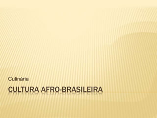 Culinária 
CULTURA AFRO-BRASILEIRA 
 