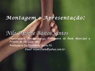 Nila Michele Bastos SantosNila Michele Bastos Santos
Historiadora, Psicopedagoga, Professora da Rede Municipal e
Privada de São Luis –Ma.
Professora Da Faculdade Santa Fé
Email: nilamichele@yahoo.com.br
Montagem e Apresentação:
 