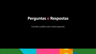 Perguntas e Respostas
Convidar o público-alvo a fazer perguntas
 