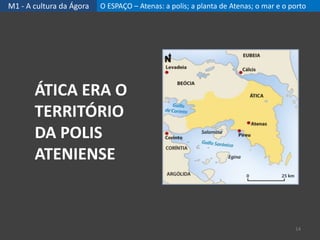 M1 - A cultura da Ágora O ESPAÇO – Atenas: a polis; a planta de Atenas; o mar e o porto
ÁTICA ERA O
TERRITÓRIO
DA POLIS
ATENIENSE
14
 
