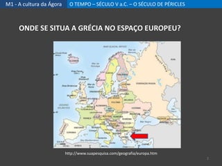 M1 - A cultura da Ágora O TEMPO – SÉCULO V a.C. – O SÉCULO DE PÉRICLES
http://www.suapesquisa.com/geografia/europa.htm
ONDE SE SITUA A GRÉCIA NO ESPAÇO EUROPEU?
2
 