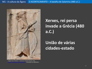 M1 - A cultura da Ágora O ACONTECIMENTO – A batalha de Salamina (480 a.C.)
34
Xerxes, rei persa
invade a Grécia (480
a.C.)
União de várias
cidades-estado
Imagem do rei Xerxes I – túmulo em Naqshe Rustam, Irão,
https://pt.wikipedia.org/wiki/Xerxes_I, consultado em 28/09/2017
 