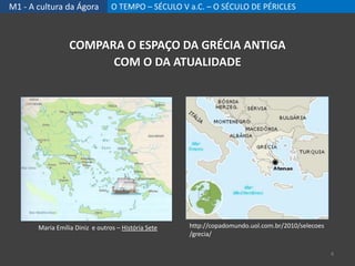 M1 - A cultura da Ágora O TEMPO – SÉCULO V a.C. – O SÉCULO DE PÉRICLES
COMPARA O ESPAÇO DA GRÉCIA ANTIGA
COM O DA ATUALIDADE
Maria Emília Diniz e outros – História Sete http://copadomundo.uol.com.br/2010/selecoes
/grecia/
4
 