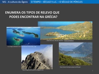 M1 - A cultura da Ágora O TEMPO – SÉCULO V a.C. – O SÉCULO DE PÉRICLES
ENUMERA OS TIPOS DE RELEVO QUE
PODES ENCONTRAR NA GRÉCIA?
http://serginhooffroad2010.blogspot.com
Aníbal Barreira; Mendes Moreira – Sinais da História 7
http://www.hotelopia.pt/grecia/lefkada/
5
http://images.slideplayer.com.br/33/10421077/slides/slide_3.jpg
 