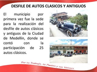DESFILE DE AUTOS CLASICOS Y ANTIGUOS
El municipio por
primera vez fue la sede
para la realización del
desfile de autos clásicos
y antiguos de la Ciudad
de Medellín, donde se
contó con la
participación de 25
autos clásicos.
 