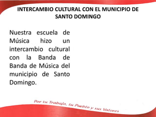 INTERCAMBIO CULTURAL CON EL MUNICIPIO DE
SANTO DOMINGO
Nuestra escuela de
Música hizo un
intercambio cultural
con la Banda de
Banda de Música del
municipio de Santo
Domingo.
 