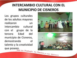 INTERCAMBIO CULTURAL CON EL
MUNICIPIO DE CISNEROS
Los grupos culturales
de los adultos mayores
realizaron un
intercambio cultural
con el grupo de la
tercera Edad del
municipio de Cisneros,
demostrando el
talento y la creatividad
que poseen.
 