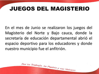 JUEGOS DEL MAGISTERIO
En el mes de Junio se realizaron los juegos del
Magisterio del Norte y Bajo cauca, donde la
secretaría de educación departamental abrió el
espacio deportivo para los educadores y donde
nuestro municipio fue el anfitrión.
 