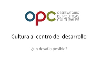 Cultura al centro del desarrollo
        ¿un desafío posible?
 