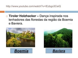 http://www.youtube.com/watch?v=IEzbgo3CeiQ
 Tiroler Holzhacker – Dança inspirada nos
lenhadores das florestas da região da Boemia
e Baviera.
BavieraBoemia
 