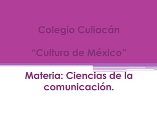 Colegio Culiacán
“Cultura de México”
Materia: Ciencias de la
comunicación.

 