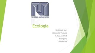 Ecología
Realizado por:
Alejandro Vásquez
C.I.27.650.138
Código 42
Sección 1B
 