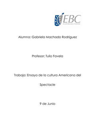 Alumna: Gabriela Machado Rodríguez
Profesor: Tulio Favela
Trabajo: Ensayo de la cultura Americana del
Spectacle
9 de Junio
 