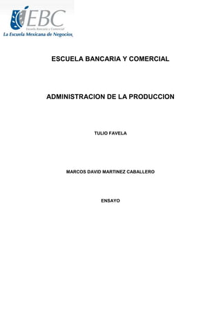 ESCUELA BANCARIA Y COMERCIAL
ADMINISTRACION DE LA PRODUCCION
TULIO FAVELA
MARCOS DAVID MARTINEZ CABALLERO
ENSAYO
 