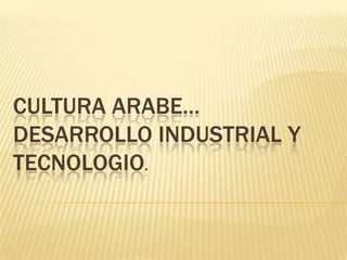 CULTURA ARABE…
DESARROLLO INDUSTRIAL Y
TECNOLOGIO.
 