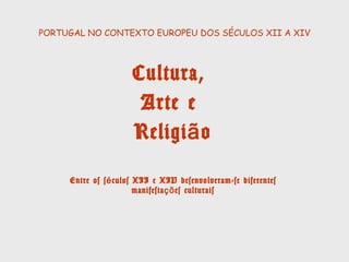 PORTUGAL NO CONTEXTO EUROPEU DOS SÉCULOS XII A XIV
Cultura,
Arte e
Religião
Entre os séculos XII e XIV desenvolveram-se
diferentes manifestações culturais
 