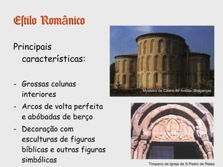 Estilo Românico
Principais
características:
- Aspeto pesado (tipo
fortaleza), com poucas
aberturas.
- Janelas em forma de
seteiras.
- Planta de cruz latina.
- Grossas paredes com
contrafortes exteriores.
Sé de Coimbra
Transepto
Deambulatório
Naves Laterais
 