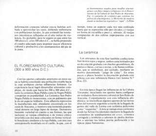 deformacion craneana tabular erecta habn’an arri-
bad0 a aprovechar 10s oasis, debiendo enfrentarse
con poblaciones locales, lo que estimulo las tensio-
nes interetnicas reflejadas en el alto indice de vio-
lencia. Es probable; per0 lo seguro es que entre 10s
580aiiosa.C.alos300aiiosd.C.,se habiapreparado
el cuadro adecuado para imprimir mayor eficiencia
cultural y productiva a 10s asentamientos del pie de
la puna.
EL FLORECIMIENTOCULTURAL
(300 a 900 aiios D.C.):
Con 10s aportes culturales anteriores en estos oa-
sis se habriaconstituido una poblacionestable hacia
la cual arribaron ciertas influencias forheas. La
experiencia local logr6 desarrollar artesanias com-
plejas, de modo que hacia 10s 200 a 300 atios d.C.,
tanto la ceriimicaRoja Pulida como la Negra Pulida
competian en popularidad. La Cehmica San Pedro
Negra Pulida es monocroma, con un pulimentoque
le da un aspecto brillante. Esta alfaren’a representa
la manufactura mas abundante encontrada en 10s
oasis de Atacama, y mantuvo una tremenda popula-
ridad durante un largo lapso de tiempo. Demuestra
bastante variedad en cuanto a sus formas, las que
incluyen: a) vasijas cilindricas o de tronco conico
invertido con dos asas colocadas en forma vertical:
b) botellones similares a la roja Pulida, con una cara
antropomorfa modelada en el cuello, la que, con el
a) Instrumentos usados para insuflar alucind-
genos confines magico-religiosos en eljloreci-
miento de la Cultura de San Pedro de Atacama.
Fig. I ) cantarito de ceramica que contiene 10s
polvos de alucindgenos, 2 ) Morterito de madera
donde se molian 10s vegetaleso “rape”’,3)Pildn
tiempo, toma un aspecto cada vez mits estilizado
hasta que se representa so10 por circulos; c) vasijas
en forma de escudilla o puco y, ademas, d) vasijas
compuestas de dos esferas superpuestas con asa
vertical.
La ceramica
LOSartesanos de esta fase tambiin confecciona-
ban tiestos rojos y negros, ambos caracterizados por
su decoracion grabada con disetios geomktricos,de
puntos o lineas. curvas o rectas, y de llamas estiliza-
das. que se simbolizan, por ejemplo, mediante un
motivo denominado “juego de colas”. En estos
pocos o platos hondos la decoracion grabada esta
rellena con una substancia blanca (ver lamina N.O
26-a, 22).
En esta epoca llegan las influencias de la Cultura
Tiwanaku. mezclando sus aportes hasta configurar
un verdadero florecimientocultural en San Pedro de
Atacama. Conjuntamente con esta influencia alti-
planica. se intensificanalgunosaportesde las tierras
altas del noroeste argentino a traves de la llegada de
gentes del valle de Lerma con cehnica policroma
como “vaquerias”. A ista se sumanotras corrientes
desde las SelvasOccidentales mediante la llegadade
costumbres de sepultamientos en urnas. cehmica
corrugada y tembeths o adornos de piedra destina-
dos a adornar 10s labios previa perforacion y las
tipicas pipas fumatorias.
30
 