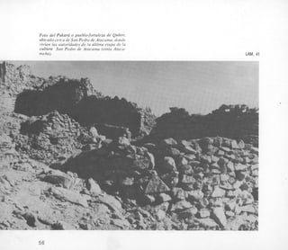 Foro del Pukarci o pueblo-fortaleza de Quitor,
ubicadocerca de San Pedro de Atacama, donde
Vivian las autoridades de la ljltima etapa de In
cultura Sun Pedro de Atacama (etnia Atacn-
meiia). LAM. 41
56
 