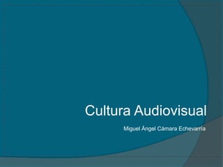 Cultura Audiovisual
      Miguel Ángel Cámara Echevarría
 