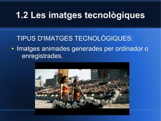1.2 Les imatges tecnològiques 
TIPUS D'IMATGES TECNOLÒGIQUES: 
● Imatges animades generades per ordinador o 
enregistrades. 
 