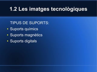 1.2 Les imatges tecnològiques 
TIPUS DE SUPORTS: 
● Suports químics 
● Suports magnètics 
● Suports digitals 
 
