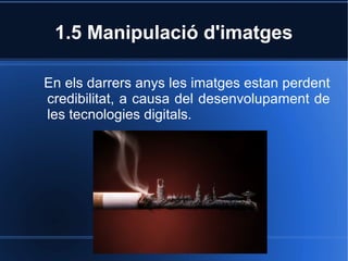 1.5 Manipulació d'imatges 
En els darrers anys les imatges estan perdent 
credibilitat, a causa del desenvolupament de 
les tecnologies digitals. 
 