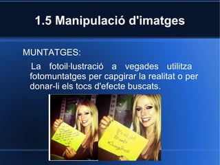 1.5 Manipulació d'imatges 
MUNTATGES: 
La fotoil·lustració a vegades utilitza 
fotomuntatges per capgirar la realitat o per 
donar-li els tocs d'efecte buscats. 
 