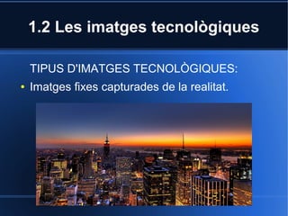 1.2 Les imatges tecnològiques 
TIPUS D'IMATGES TECNOLÒGIQUES: 
● Imatges fixes capturades de la realitat. 
 