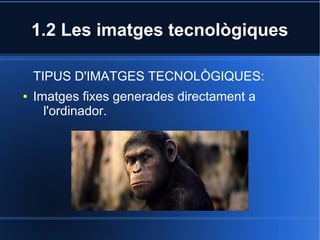 1.2 Les imatges tecnològiques 
TIPUS D'IMATGES TECNOLÒGIQUES: 
● Imatges fixes generades directament a 
l'ordinador. 
 