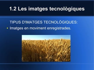 1.2 Les imatges tecnològiques 
TIPUS D'IMATGES TECNOLÒGIQUES: 
● Imatges en moviment enregistrades. 
 