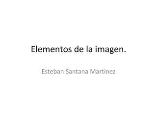 Elementos de la imagen. Esteban Santana Martínez 
