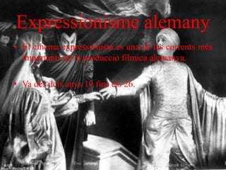 Expressionisme alemany
• El cinema expressionista es una de les corrents més
importants de la producció fílmica alemanya.
• Va des dels anys 19 fins els 26.
 