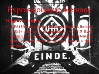 Expressionisme alemany
Orígens i evolució:
• (UFA) Universum Film Aktiengesellschaft, formada
el 1917 amb un fi propagandístic, el 1918 Reich
renúncia i les accions són adquirudes pel Deustche
Bank, es a dir passa de mas del govern a mans
privades.
 