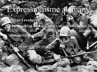 Expressionisme alemany
Orígens i evolució:
• El nou govern alemany pateix adversitats davant la
1GM. Tot això es suma a la greu situació
econòmica que hi havia.
• 1922 va ser el pitjor moment.
 