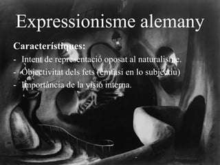 Expressionisme alemany
Característiques:
- Intent de representació oposat al naturalisme.
- Objectivitat dels fets (èmfasi en lo subjectiu)
- Importància de la visió interna.
 