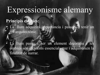 Expressionisme alemany
Principis estètics:
• La llum adquirirà importància i passarà a tenir un
rol arquitectònic.
• La llum passa a ser un element decoratiu i les
ombres són elements essencials que i adquireixen la
finalitat de narrar.
 
