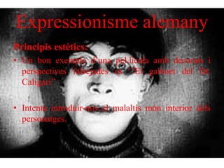 Expressionisme alemany
Principis estètics:
• Un bon exemple d’una pel.licula amb decorats i
perspectives falsejades es ‘’El gabinet del Dr.
Caligari’’
• Intenta introduir-nos el malaltís món interior dels
personatges.
 