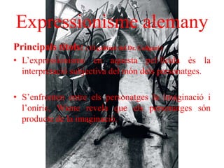 Expressionisme alemany
Principals títols: ( El gabinet del Dr. Caligari )
• L’expressionisme en aquesta pel·lícula és la
interpretació subjectiva del món dels personatges.
• S’enfronten entre els personatges la imaginació i
l’oníric, Wiene revela que els personatges són
producte de la imaginació.
 