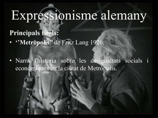 Expressionisme alemany
Principals títols:
• ‘’Metròpolis’’ de Fritz Lang 1926.
• Narra l'historia sobre les desigualtats socials i
econòmiques en la ciutat de Metròpolis.
 