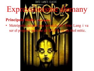 Expressionisme alemany
Principals títols: ( Metròpolis )
• Metròpolis adapta una novel.la del Fritz Lang i va
ser el projecte més car de la UFA, és un títol mític.
 